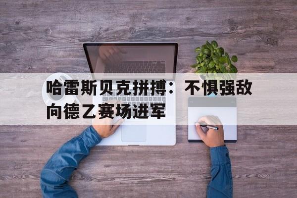 哈雷斯贝克拼搏:不惧强敌向德乙赛场进军 哈雷斯贝克拼搏:不惧强敌向德乙赛场进军